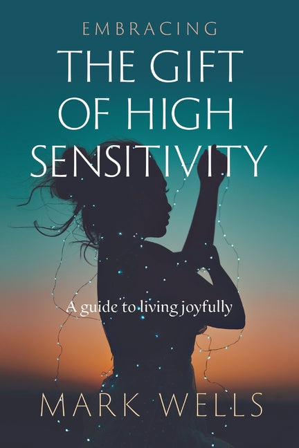 Embracing the Gift of High Sensitivity: a guide to living joyfully