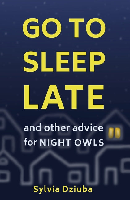 Go to Sleep Late: and Other Advice for Night Owls