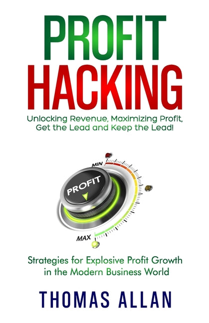 Profit Hacking: Unlocking Revenue, Maximizing Profit, Get the Lead and Keep the Lead! - Strategies for Explosive Profit Growth in the Modern Business