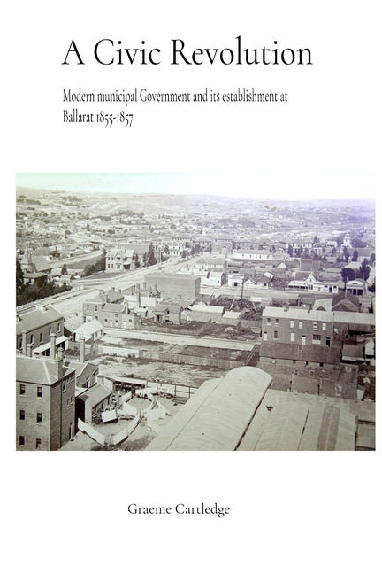 A Civic Revolution: Modern Municipal Government & its Establishment at Ballarat 1855-1857