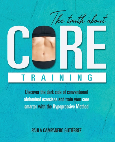 The Truth About Core Training: Discover the dark side of conventional abdominal exercises and train your core smarter with the Hypopressive Method