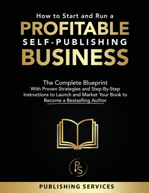 How to Start and Run a Profitable Self-Publishing Business: The Complete Blueprint With Proven Strategies and Step-By-Step Instructions to Launch and
