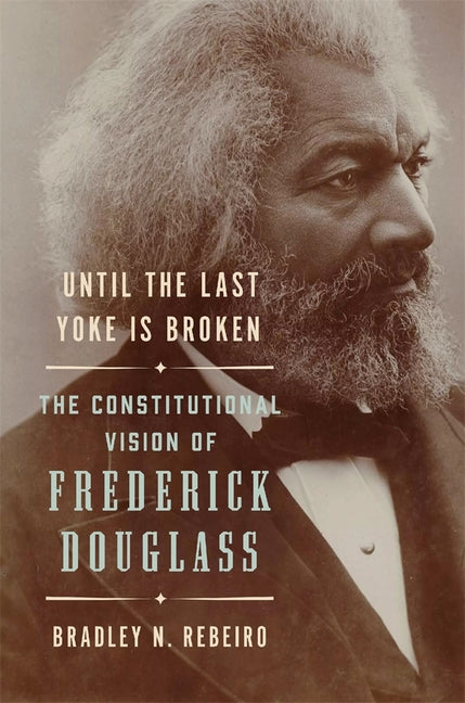 Until the Last Yoke Is Broken: The Constitutional Vision of Frederick Douglass
