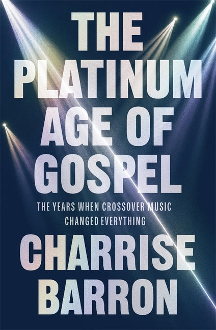 The Platinum Age of Gospel: The Years When Crossover Music Changed Everything by Barron, Charrise