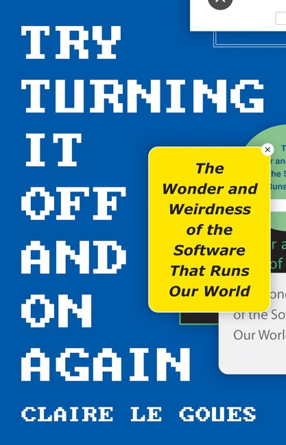 Try Turning It Off and on Again: The Wonder and Weirdness of the Software That Runs Our World by Le Goues, Claire