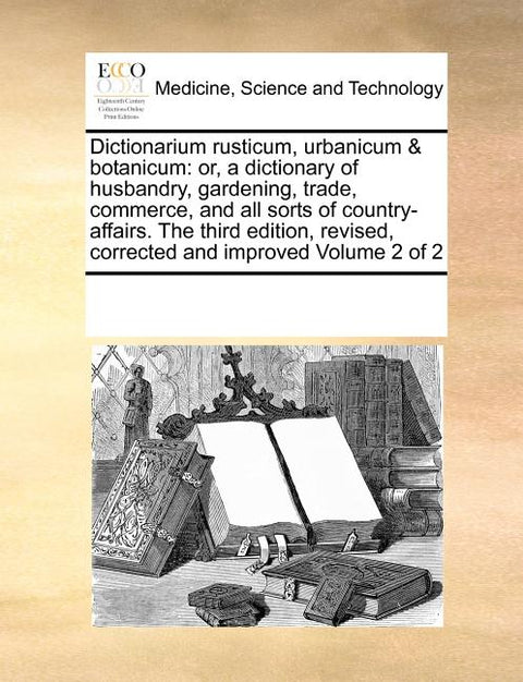 Dictionarium Rusticum, Urbanicum & Botanicum: Or, a Dictionary of Husbandry, Gardening, Trade, Commerce, and All Sorts of Country-Affairs. the Third E