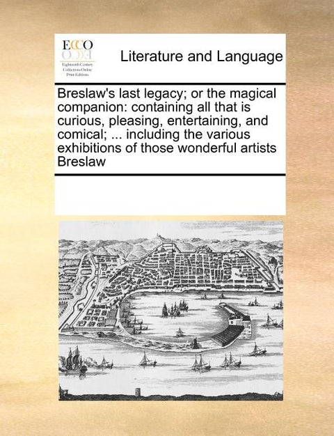 Breslaw's Last Legacy; Or the Magical Companion: Containing All That Is Curious, Pleasing, Entertaining, and Comical; ... Including the Various Exhibi
