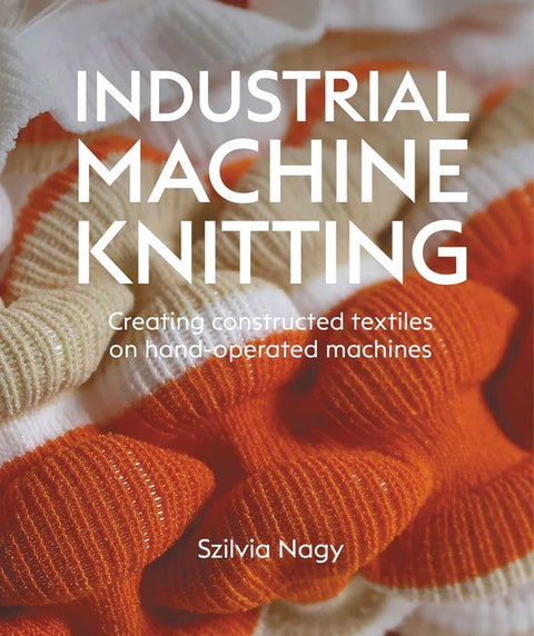 Industrial Machine Knitting: Creating Constructed Textiles on Hand-Operated Machines by Nagy, Szilvia