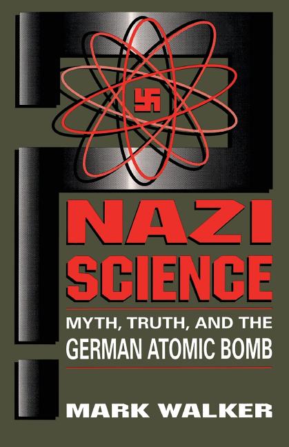 Nazi Science: Myth, Truth, and the German Atomic Bomb by Walker, Mark