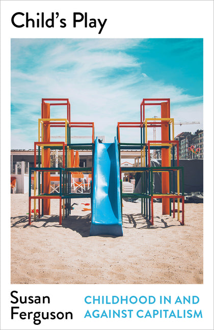Child's Play: Childhood in and Against Capitalism by Ferguson, Susan