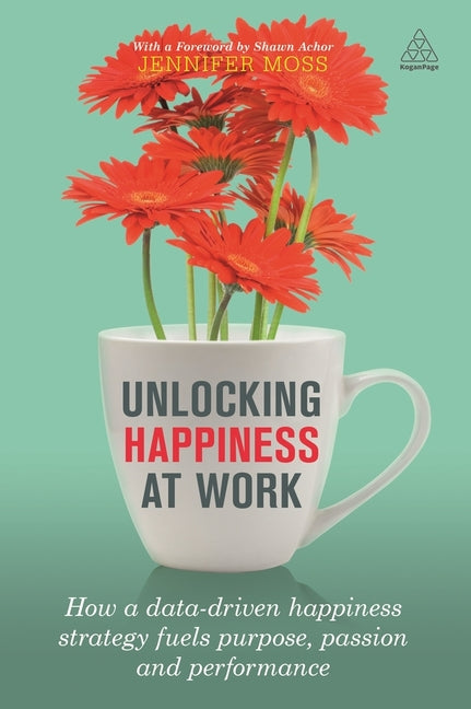 Unlocking Happiness at Work: How a Data-Driven Happiness Strategy Fuels Purpose, Passion and Performance by Moss, Jennifer