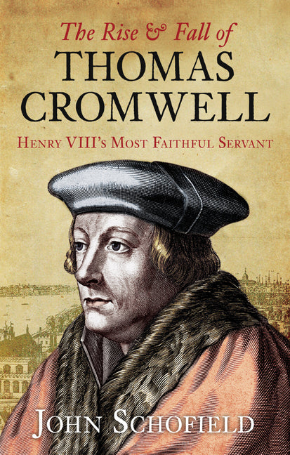 The Rise & Fall of Thomas Cromwell: Henry VIII's Most Faithful Servant by Schofield, John