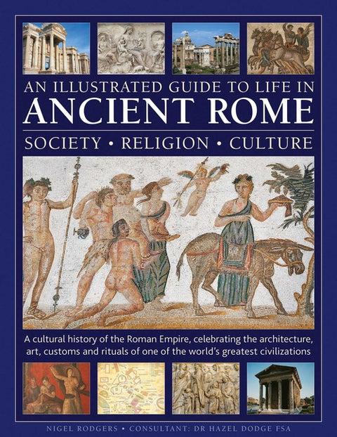 An Illustrated Guide to Life in Ancient Rome: Society, Religion, Culture: A Cultural History of the Roman Empire, Celebrating the Architecture, Art, C