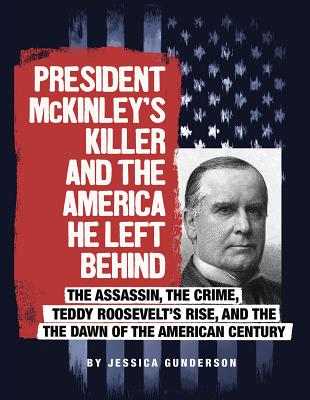 President McKinley's Killer and the America He Left Behind: The Assassin, the Crime, Teddy Roosevelt's Rise, and the Dawn of the American Century