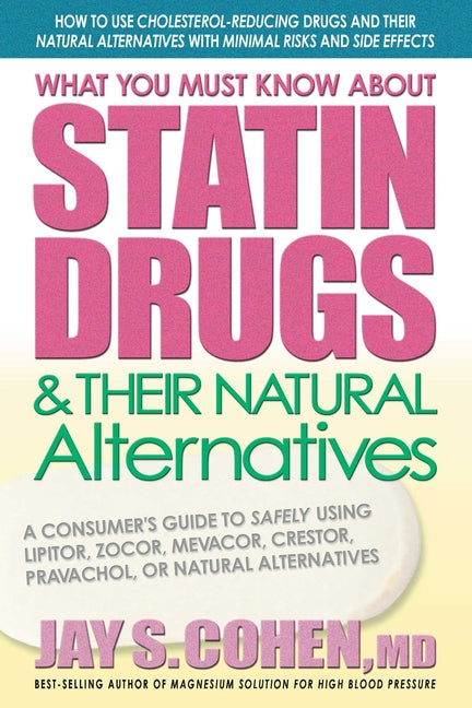 What You Must Know About Statin Drugs & Their Natural Alternatives: A Consumer's Guide to Safely Using Lipitor, Zocor, Mevacor, Crestor, Pravachol, or
