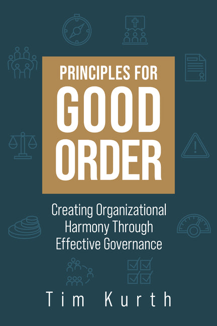 Principles for Good Order: Creating Organizational Harmony Through Effective Governance by Kurth, Tim