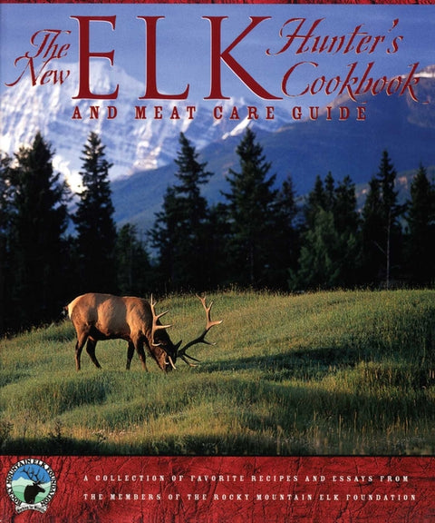 The New Elk Hunter's Cookbook and Meat Care Guide: A Collection of Favorite Recipes and Essays from Members of the Rocky Mountain Elk Foundation