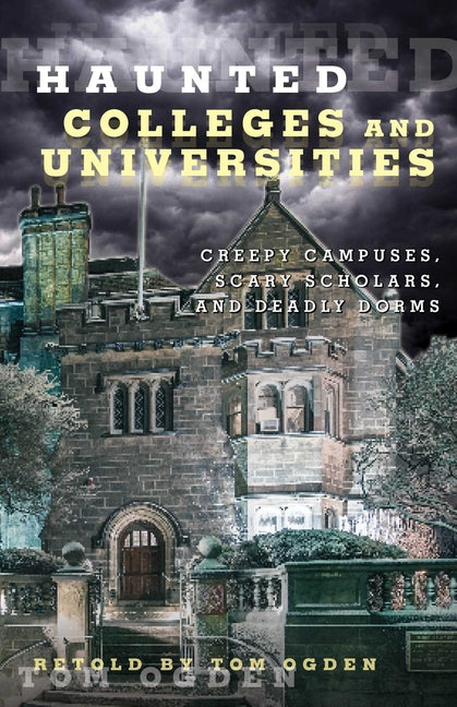 Haunted Colleges and Universities: Creepy Campuses, Scary Scholars, and Deadly Dorms by Ogden, Tom