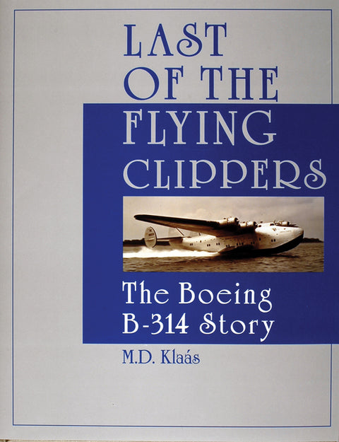 Last of the Flying Clippers: The Boeing B-314 Story by KlaÃ¡s, M. D.