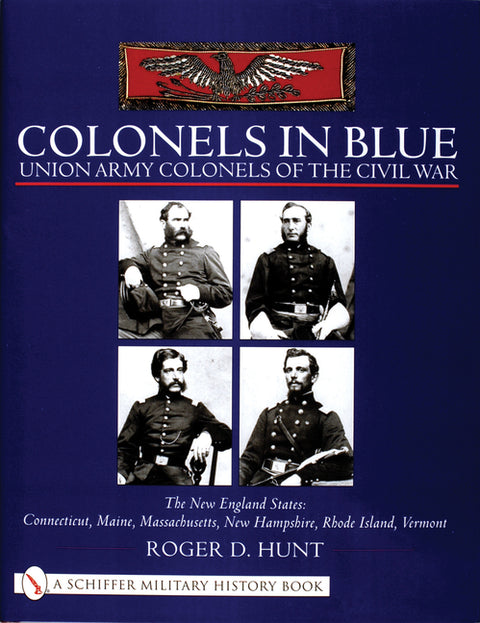 Colonels in Blue - Union Army Colonels of the Civil War: The New England States: Connecticut, Maine, Massachusetts, New Hampshire, Rhode Island, Vermo by Hunt, Roger
