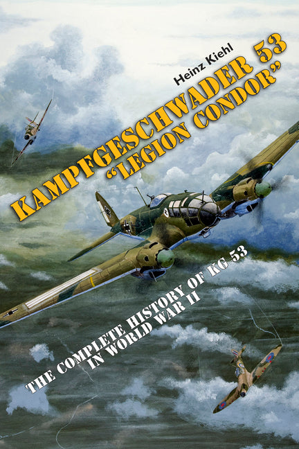Kampfgeschwader 53 Legion Condor: The Complete History of Kg 53 in World War II by Kiehl, Heinz