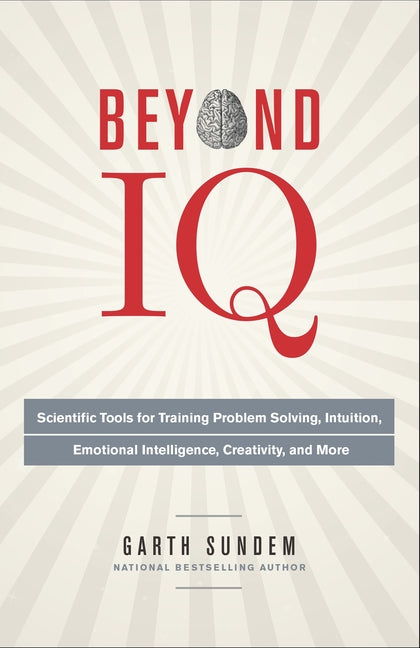 Beyond IQ: Scientific Tools for Training Problem Solving, Intuition, Emotional Intelligence, Creativity, and More by Sundem, Garth