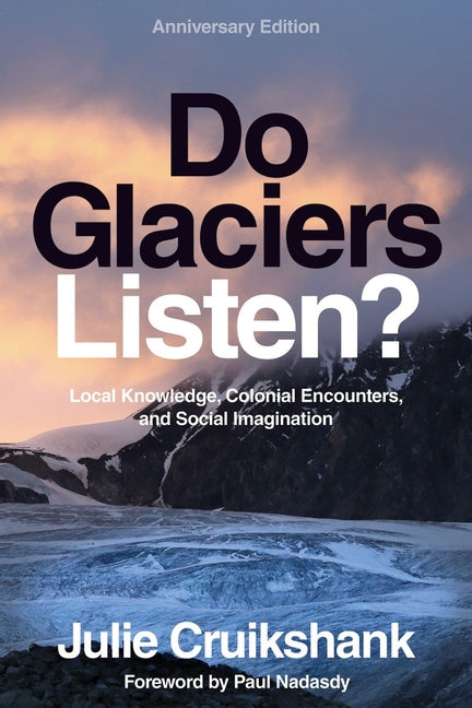 Do Glaciers Listen? Anniversary Edition: Local Knowledge, Colonial Encounters, and Social Imagination by Cruikshank, Julie
