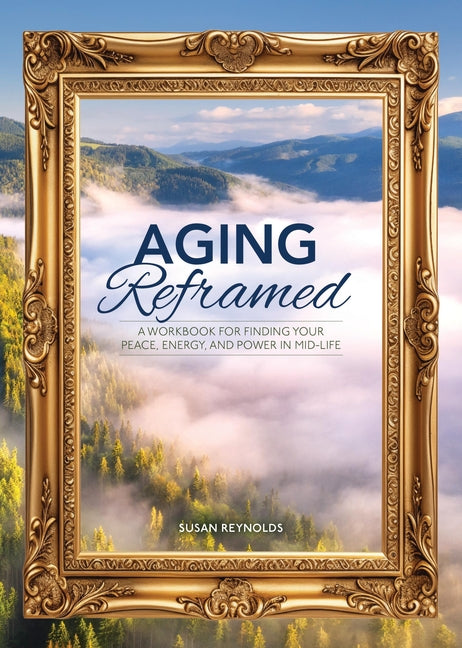 Aging Reframed: A Workbook for Finding Your Peace, Energy, and Power in Mid-Life