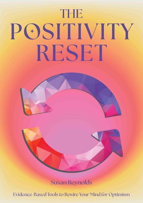 The Positivity Reset: Evidence-Based Tools to Rewire Your Mind for Optimism by Reynolds, Susan