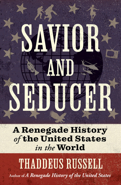 Savior and Seducer: A Renegade History of the United States in the World by Russell, Thaddeus