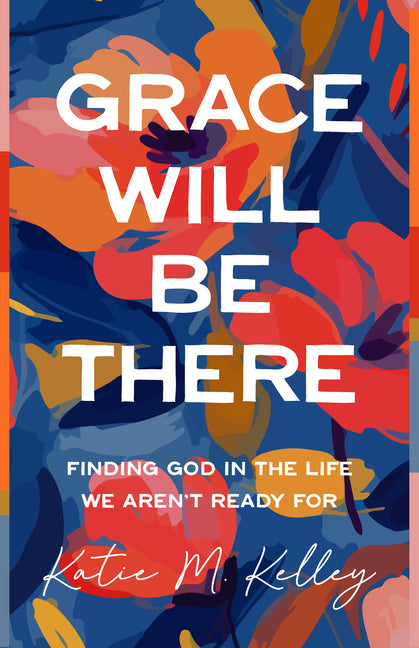 Grace Will Be There: Finding God in the Life We Aren't Ready for