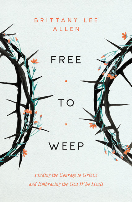 Free to Weep: Finding the Courage to Grieve and Embracing the God Who Heals