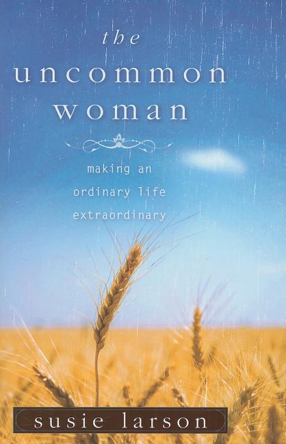 The Uncommon Woman: Making an Ordinary Life Extraordinary by Larson, Susie