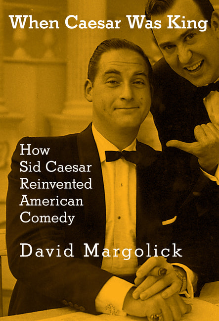 When Caesar Was King: How Sid Caesar Reinvented American Comedy by Margolick, David