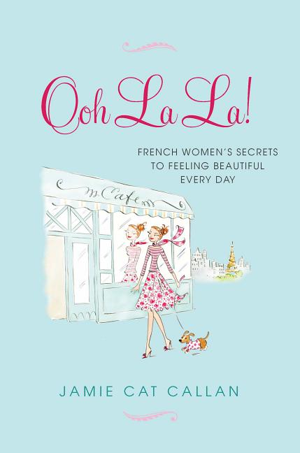 Ooh La La!:: French Women's Secrets to Feeling Beautiful Every Day by Callan, Jamie Cat