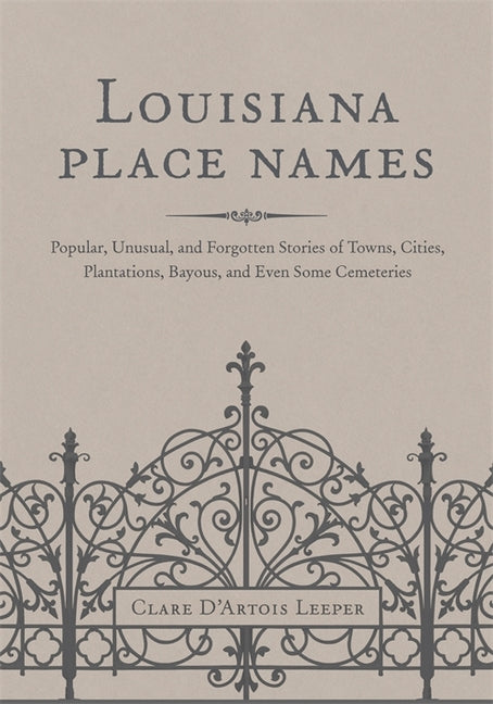 Louisiana Place Names: Popular, Unusual, and Forgotten Stories of Towns, Cities, Plantations, Bayous, and Even Some Cemeteries by Leeper