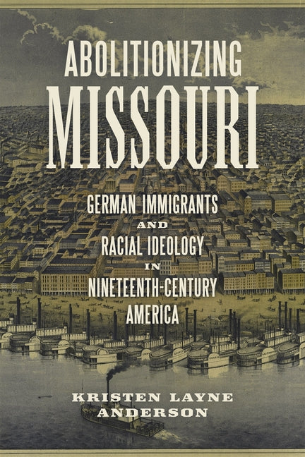 Abolitionizing Missouri: German Immigrants and Racial Ideology in Nineteenth-Century America by Anderson, Kristen Layne
