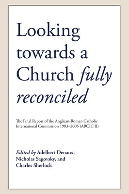 Looking Towards a Church Fully Reconciled: The Final Report of the Anglican-Roman Catholic International Commission 1983-2005 (Arcic II) by Denaux, Adelbert