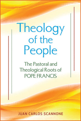 Theology of the People: The Pastoral and Theological Roots of Pope Francis by Scannone, Juan Carlos