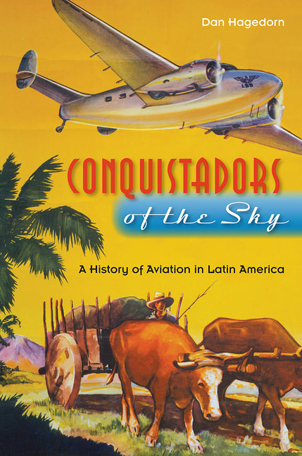 Conquistadors of the Sky: A History of Aviation in Latin America by Hagedorn, Dan