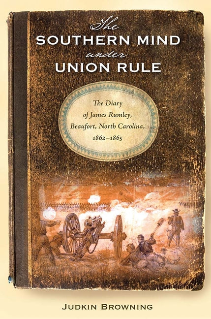 The Southern Mind Under Union Rule: The Diary of James Rumley, Beaufort, North Carolina, 1862-1865 by Browning, Judkin