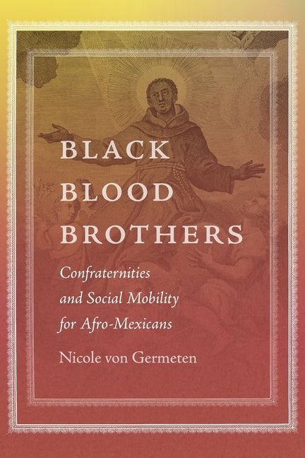 Black Blood Brothers: Confraternities and Social Mobility for Afro-Mexicans by Von Germeten, Nicole