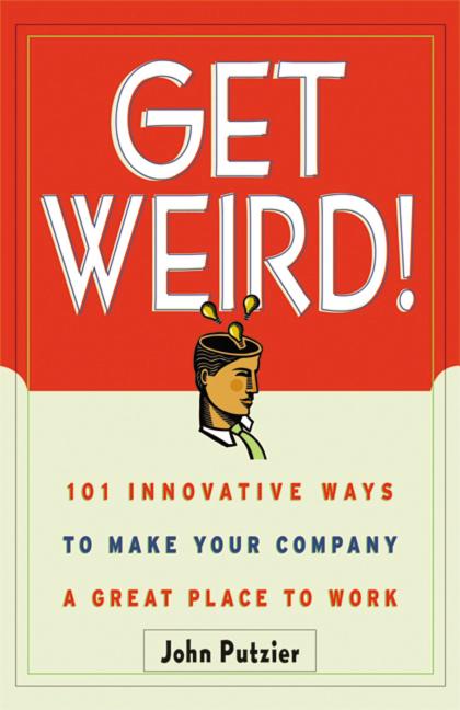 The Get Weird!: 101 Innovative Ways to Make Your Company a Great Place to Work