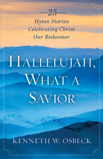 Hallelujah, What a Savior: 25 Hymn Stories Celebrating Christ Our Redeemer