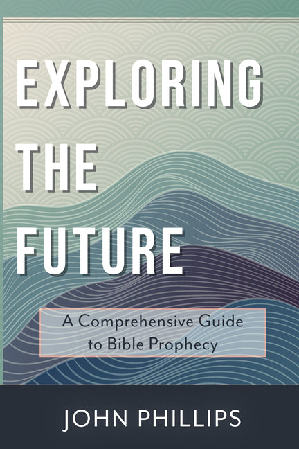 Exploring the Future: A Comprehensive Guide to Bible Prophecy by Phillips, John