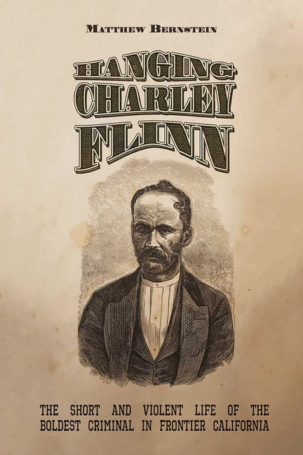 Hanging Charley Flinn: The Short and Violent Life of the Boldest Criminal in Frontier California