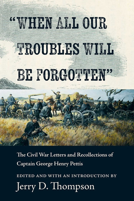 When All Our Troubles Will Be Forgotten: The Civil War Letters and Recollections of Captain George Henry Pettis