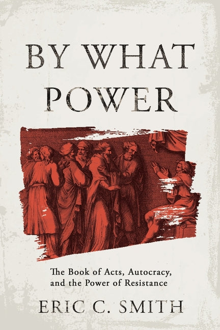 By What Power: The Book of Acts, Autocracy, and the Power of Resistance by Smith, Eric C.