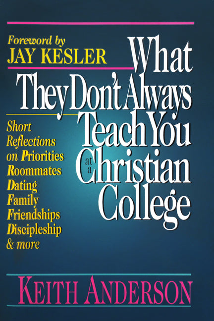 What They Don't Always Teach You at a Christian College: Short Reflections on Priorities, Roommates, Dating, Family, Friendships, Discipleship and mor