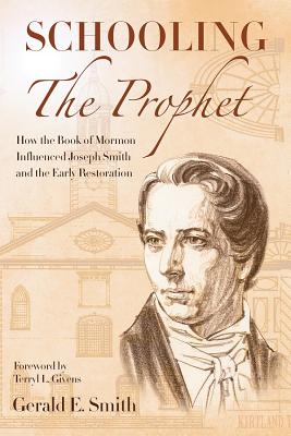 Schooling the Prophet: How the Book of Mormon Influenced Joseph Smith and the Early Restoration by Smith, Gerald E.